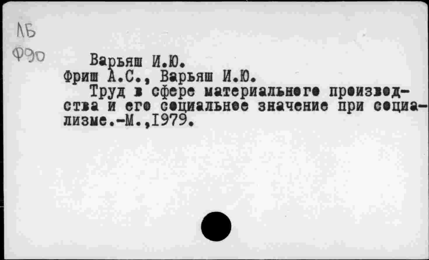 ﻿№>
Варьяш И.Ю.
Фриш А.С., Варьяш И.Ю.
Труд > сфере материальнага праизаад-стаа и era сациальнае значение при сациа лизме.-М.,1979.